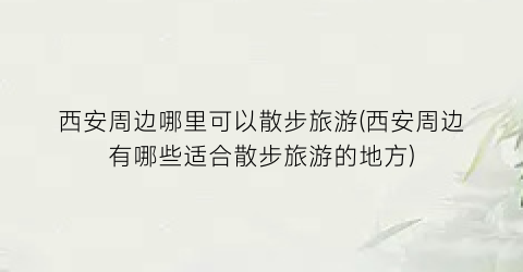 西安周边哪里可以散步旅游(西安周边有哪些适合散步旅游的地方)