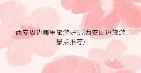 西安周边哪里旅游好玩(西安周边旅游景点推荐)