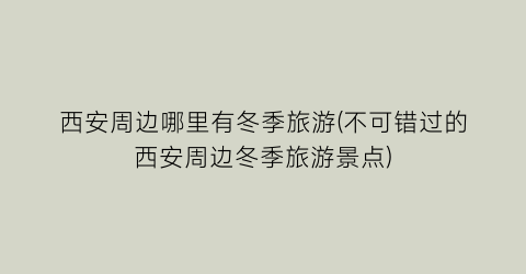 西安周边哪里有冬季旅游(不可错过的西安周边冬季旅游景点)