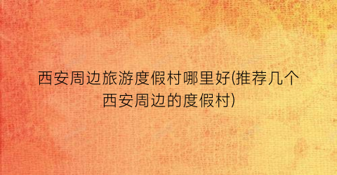 西安周边旅游度假村哪里好(推荐几个西安周边的度假村)