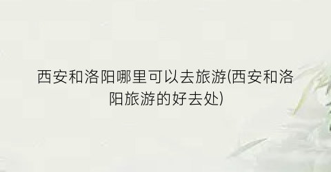 西安和洛阳哪里可以去旅游(西安和洛阳旅游的好去处)