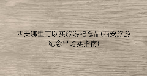 西安哪里可以买旅游纪念品(西安旅游纪念品购买指南)