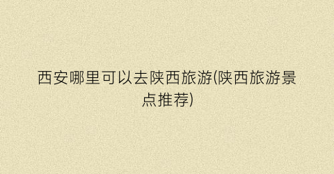 西安哪里可以去陕西旅游(陕西旅游景点推荐)