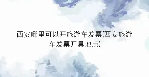 西安哪里可以开旅游车发票(西安旅游车发票开具地点)