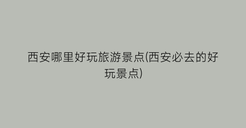 西安哪里好玩旅游景点(西安必去的好玩景点)