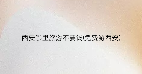 西安哪里旅游不要钱(免费游西安)
