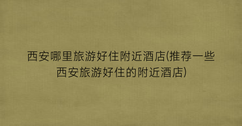西安哪里旅游好住附近酒店(推荐一些西安旅游好住的附近酒店)