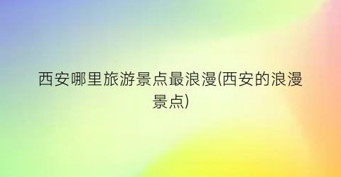 西安哪里旅游景点最浪漫(西安的浪漫景点)