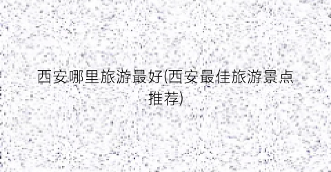 西安哪里旅游最好(西安最佳旅游景点推荐)