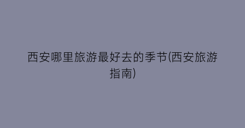 西安哪里旅游最好去的季节(西安旅游指南)