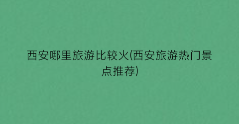西安哪里旅游比较火(西安旅游热门景点推荐)