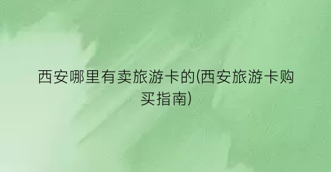 西安哪里有卖旅游卡的(西安旅游卡购买指南)
