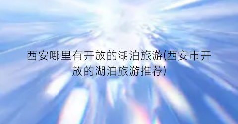 西安哪里有开放的湖泊旅游(西安市开放的湖泊旅游推荐)
