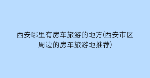 西安哪里有房车旅游的地方(西安市区周边的房车旅游地推荐)