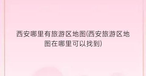 西安哪里有旅游区地图(西安旅游区地图在哪里可以找到)