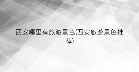 西安哪里有旅游景色(西安旅游景色推荐)