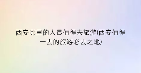 西安哪里的人最值得去旅游(西安值得一去的旅游必去之地)