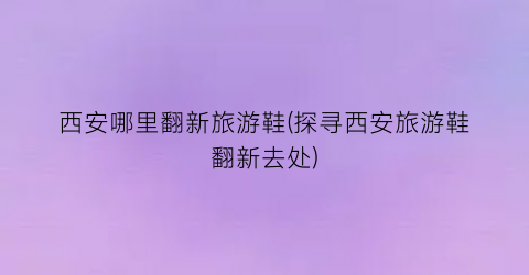 西安哪里翻新旅游鞋(探寻西安旅游鞋翻新去处)
