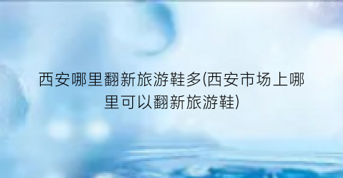 西安哪里翻新旅游鞋多(西安市场上哪里可以翻新旅游鞋)