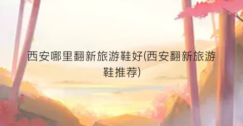 西安哪里翻新旅游鞋好(西安翻新旅游鞋推荐)