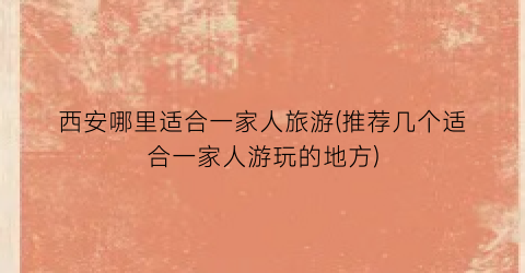西安哪里适合一家人旅游(推荐几个适合一家人游玩的地方)