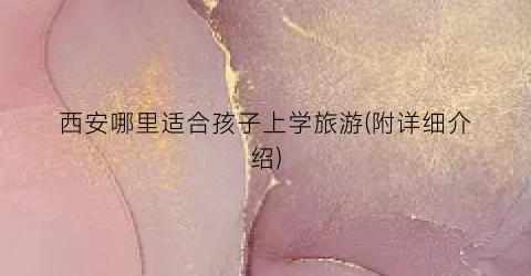 西安哪里适合孩子上学旅游(附详细介绍)