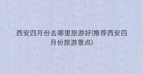 西安四月份去哪里旅游好(推荐西安四月份旅游景点)