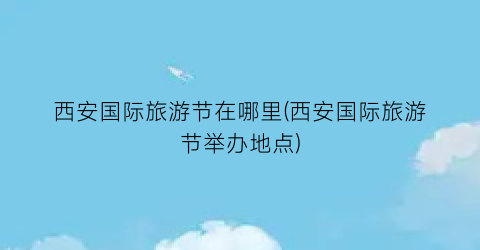 西安国际旅游节在哪里(西安国际旅游节举办地点)