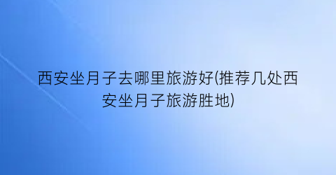 西安坐月子去哪里旅游好(推荐几处西安坐月子旅游胜地)