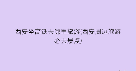 西安坐高铁去哪里旅游(西安周边旅游必去景点)