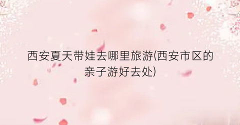 西安夏天带娃去哪里旅游(西安市区的亲子游好去处)