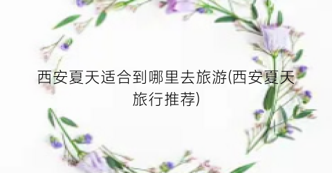 西安夏天适合到哪里去旅游(西安夏天旅行推荐)