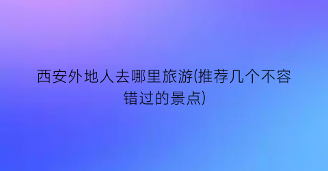 西安外地人去哪里旅游(推荐几个不容错过的景点)