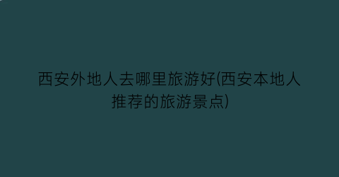 西安外地人去哪里旅游好(西安本地人推荐的旅游景点)