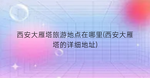 西安大雁塔旅游地点在哪里(西安大雁塔的详细地址)
