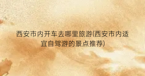 西安市内开车去哪里旅游(西安市内适宜自驾游的景点推荐)