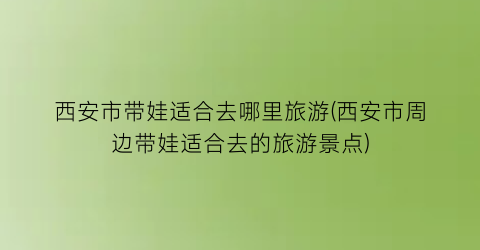 西安市带娃适合去哪里旅游(西安市周边带娃适合去的旅游景点)