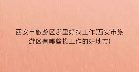 西安市旅游区哪里好找工作(西安市旅游区有哪些找工作的好地方)