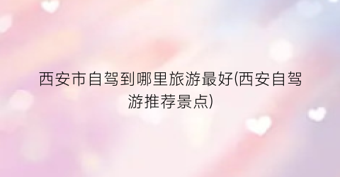 西安市自驾到哪里旅游最好(西安自驾游推荐景点)