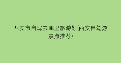 西安市自驾去哪里旅游好(西安自驾游景点推荐)