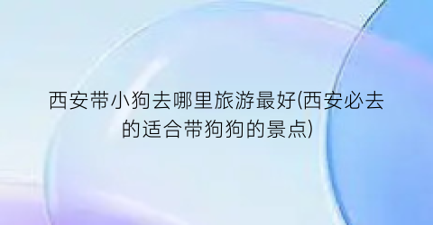 西安带小狗去哪里旅游最好(西安必去的适合带狗狗的景点)