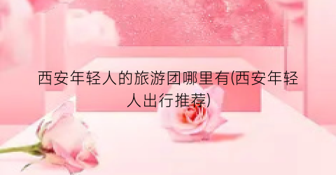 西安年轻人的旅游团哪里有(西安年轻人出行推荐)