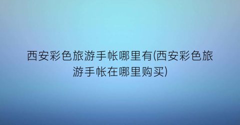 西安彩色旅游手帐哪里有(西安彩色旅游手帐在哪里购买)