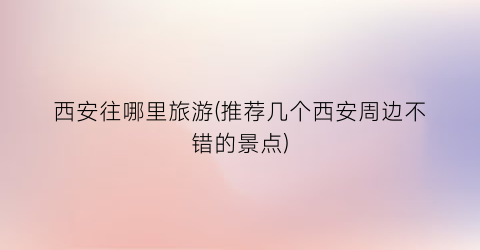 西安往哪里旅游(推荐几个西安周边不错的景点)