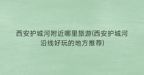 西安护城河附近哪里旅游(西安护城河沿线好玩的地方推荐)