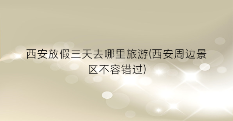 西安放假三天去哪里旅游(西安周边景区不容错过)