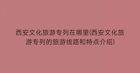 西安文化旅游专列在哪里(西安文化旅游专列的旅游线路和特点介绍)