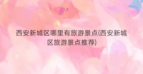 西安新城区哪里有旅游景点(西安新城区旅游景点推荐)