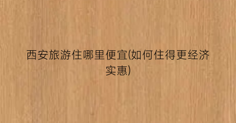 西安旅游住哪里便宜(如何住得更经济实惠)