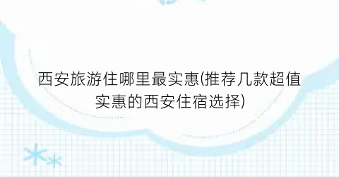 西安旅游住哪里最实惠(推荐几款超值实惠的西安住宿选择)
